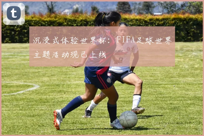 沉浸式体验世界杯：FIFA足球世界主题活动现已上线