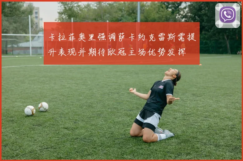 卡拉菲奥里强调萨卡约克雷斯需提升表现并期待欧冠主场优势发挥