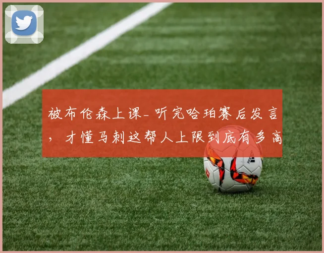 被布伦森上课_ 听完哈珀赛后发言，才懂马刺这帮人上限到底有多高