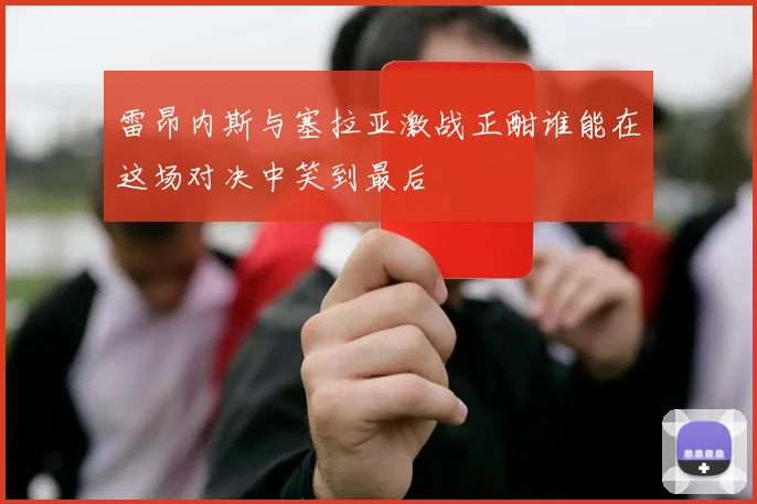 雷昂内斯与塞拉亚激战正酣谁能在这场对决中笑到最后