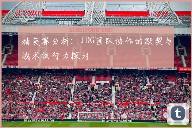 精英赛分析：JDG团队协作的默契与战术执行力探讨