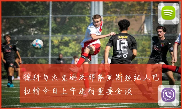 德科与杰克逊及邓弗里斯经纪人巴拉特今日上午进行重要会谈