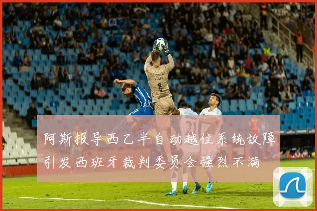 阿斯报导西乙半自动越位系统故障引发西班牙裁判委员会强烈不满