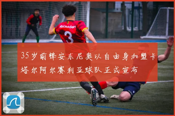 35岁前锋安东尼奥以自由身加盟卡塔尔阿尔赛利亚球队正式宣布