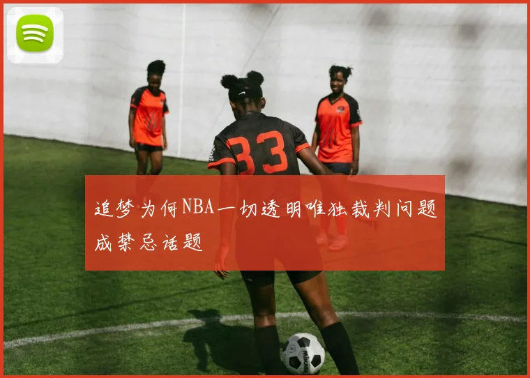 追梦为何NBA一切透明唯独裁判问题成禁忌话题