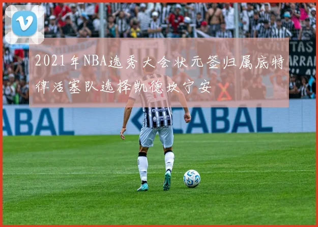 2021年NBA选秀大会状元签归属底特律活塞队选择凯德坎宁安