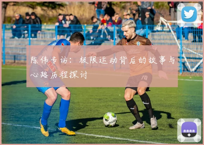 陈伟专访：极限运动背后的故事与心路历程探讨