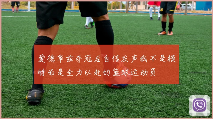 爱德华兹夺冠后自信发声我不是模特而是全力以赴的篮球运动员