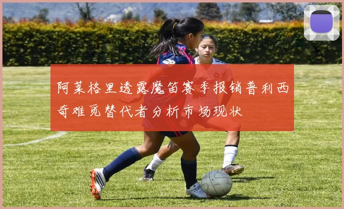 阿莱格里透露魔笛赛季报销普利西奇难觅替代者分析市场现状
